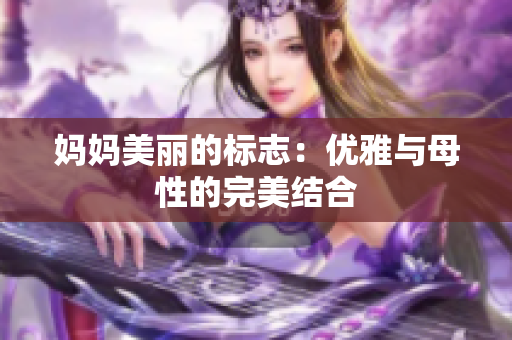 媽媽美麗的標(biāo)志：優(yōu)雅與母性的完美結(jié)合