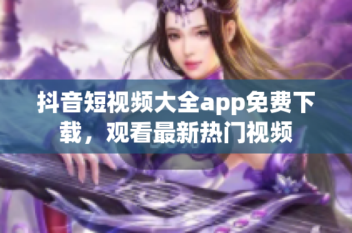 抖音短視頻大全app免費(fèi)下載，觀看最新熱門視頻