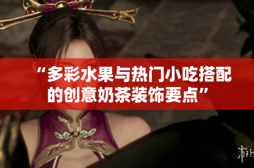 “多彩水果與熱門小吃搭配的創(chuàng)意奶茶裝飾要點”