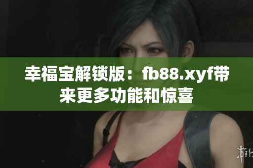 幸福寶解鎖版：fb88.xyf帶來更多功能和驚喜