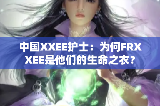 中國(guó)XXEE護(hù)士：為何FRXXEE是他們的生命之衣？