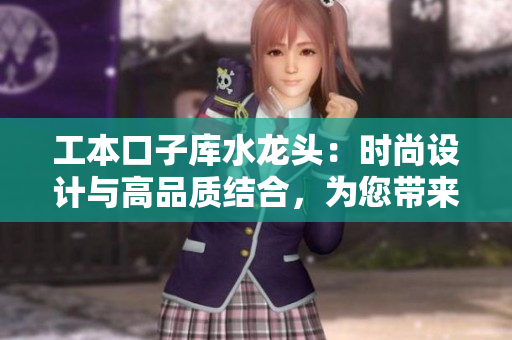 工本口子庫(kù)水龍頭：時(shí)尚設(shè)計(jì)與高品質(zhì)結(jié)合，為您帶來(lái)流暢水流