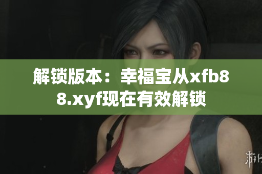 解鎖版本：幸福寶從xfb88.xyf現(xiàn)在有效解鎖