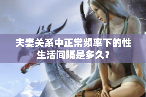 夫妻關(guān)系中正常頻率下的性生活間隔是多久？