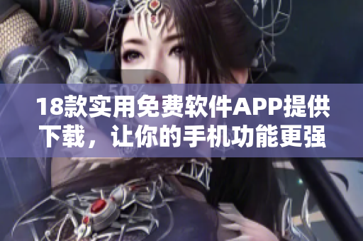 18款實(shí)用免費(fèi)軟件APP提供下載，讓你的手機(jī)功能更強(qiáng)大