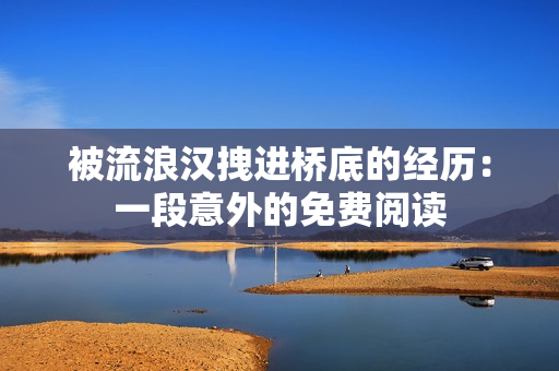 被流浪漢拽進(jìn)橋底的經(jīng)歷：一段意外的免費(fèi)閱讀