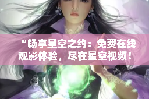“暢享星空之約：免費(fèi)在線觀影體驗(yàn)，盡在星空視頻！”