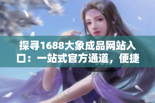 探尋1688大象成品網(wǎng)站入口：一站式官方通道，便捷采購正品商品
