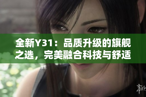 全新Y31：品質(zhì)升級的旗艦之選，完美融合科技與舒適體驗