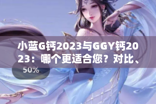 小藍(lán)G鈣2023與GGY鈣2023：哪個(gè)更適合您？對(duì)比、分析及建議