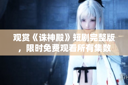 觀賞《誅神殿》短劇完整版，限時免費觀看所有集數(shù)