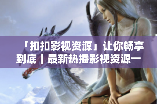 「扣扣影視資源」讓你暢享到底｜最新熱播影視資源一網(wǎng)打盡