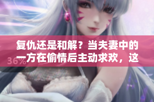 復(fù)仇還是和解？當(dāng)夫妻中的一方在偷情后主動(dòng)求歡，這樣的行為是否可接受？