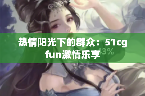 熱情陽(yáng)光下的群眾：51cgfun激情樂享