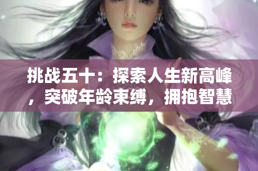 挑戰(zhàn)五十：探索人生新高峰，突破年齡束縛，擁抱智慧與經(jīng)驗(yàn)的完美結(jié)合