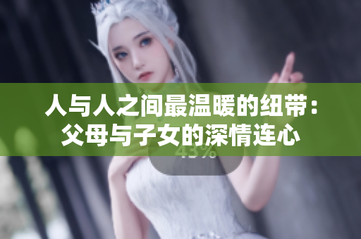 人與人之間最溫暖的紐帶：父母與子女的深情連心