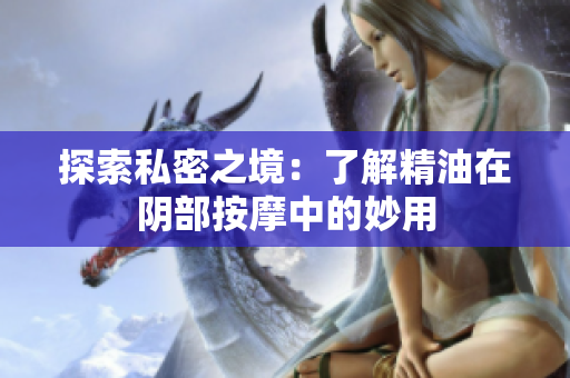 探索私密之境：了解精油在陰部按摩中的妙用