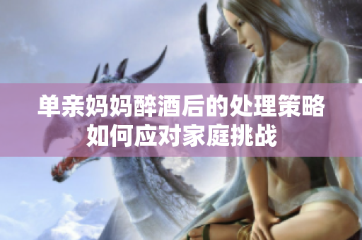 單親媽媽醉酒后的處理策略如何應(yīng)對(duì)家庭挑戰(zhàn)