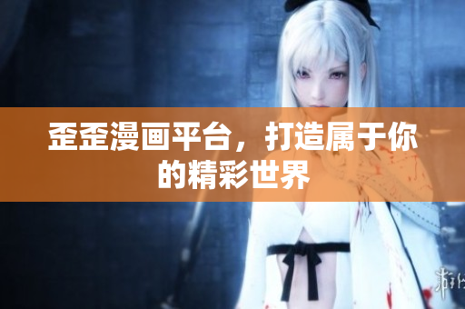 歪歪漫畫平臺(tái)，打造屬于你的精彩世界