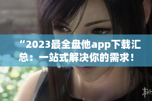“2023最全盤他app下載匯總：一站式解決你的需求！”