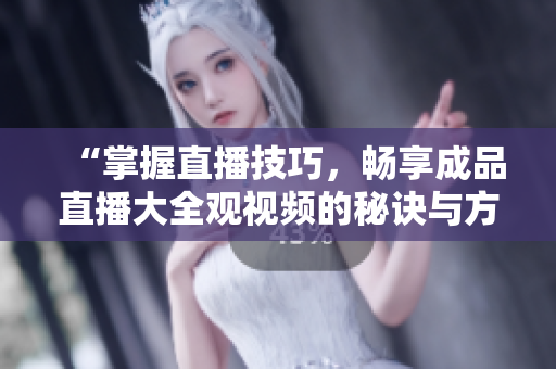 “掌握直播技巧，暢享成品直播大全觀視頻的秘訣與方法”