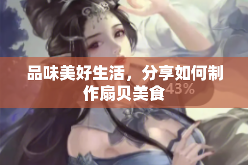 品味美好生活，分享如何制作扇貝美食