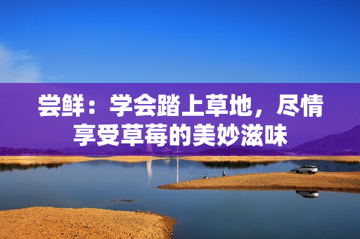 嘗鮮：學(xué)會踏上草地，盡情享受草莓的美妙滋味