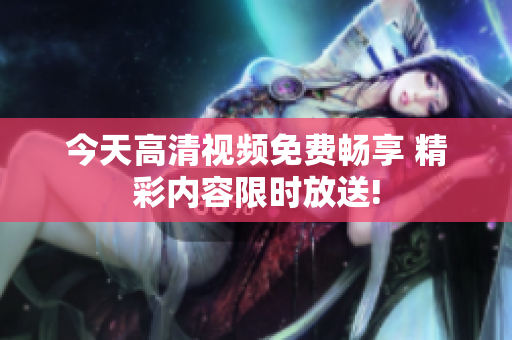 今天高清視頻免費暢享 精彩內(nèi)容限時放送!