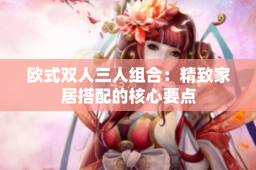 歐式雙人三人組合：精致家居搭配的核心要點