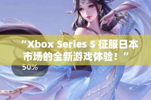 “Xbox Series S 征服日本市場的全新游戲體驗！”