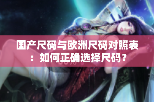 國產(chǎn)尺碼與歐洲尺碼對照表：如何正確選擇尺碼？