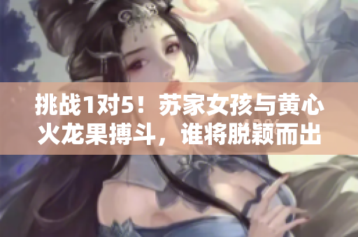挑戰(zhàn)1對5！蘇家女孩與黃心火龍果搏斗，誰將脫穎而出？