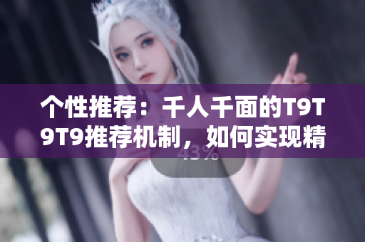 個性推薦：千人千面的T9T9T9推薦機制，如何實現(xiàn)精準(zhǔn)匹配？