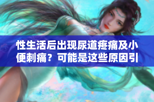 性生活后出現(xiàn)尿道疼痛及小便刺痛？可能是這些原因引起的