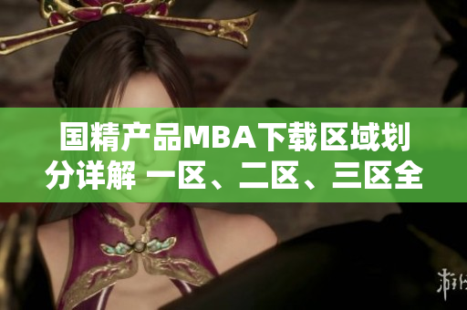 國精產(chǎn)品MBA下載區(qū)域劃分詳解 一區(qū)、二區(qū)、三區(qū)全面解析