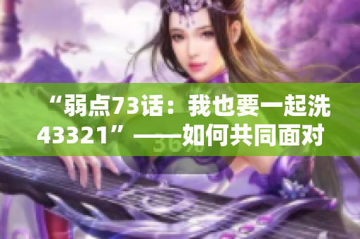 “弱點73話：我也要一起洗43321”——如何共同面對家庭責任的故事