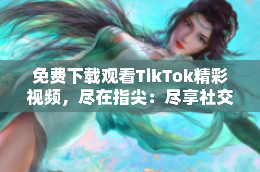免費(fèi)下載觀看TikTok精彩視頻，盡在指尖：盡享社交網(wǎng)絡(luò)視頻新風(fēng)潮