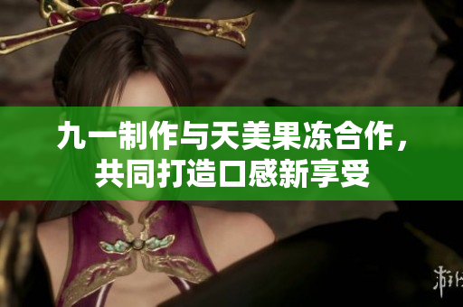 九一制作與天美果凍合作，共同打造口感新享受