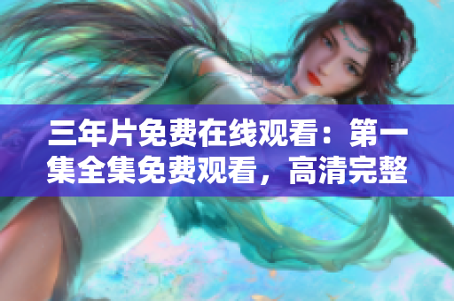三年片免費(fèi)在線觀看：第一集全集免費(fèi)觀看，高清完整版視頻盡在！