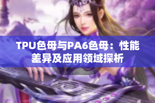TPU色母與PA6色母：性能差異及應(yīng)用領(lǐng)域探析