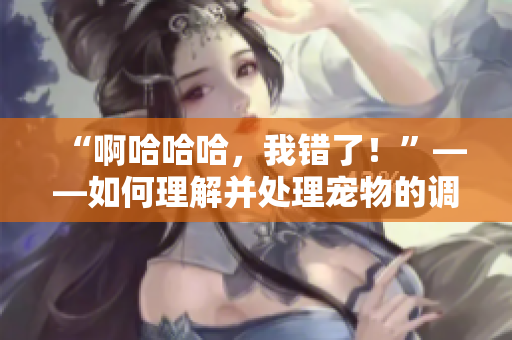 “啊哈哈哈，我錯(cuò)了！”——如何理解并處理寵物的調(diào)皮行為