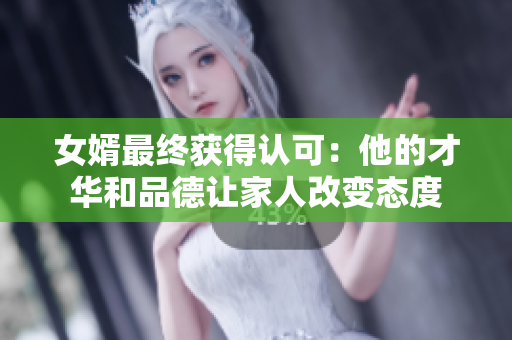 女婿最終獲得認(rèn)可：他的才華和品德讓家人改變態(tài)度