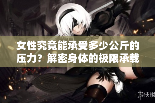 女性究竟能承受多少公斤的壓力？解密身體的極限承載能力