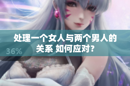 處理一個(gè)女人與兩個(gè)男人的關(guān)系 如何應(yīng)對？