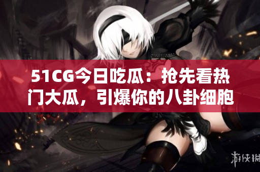51CG今日吃瓜：搶先看熱門大瓜，引爆你的八卦細(xì)胞