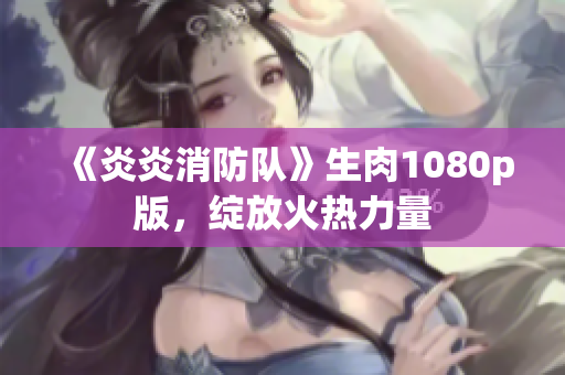《炎炎消防隊(duì)》生肉1080p版，綻放火熱力量