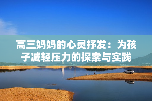 高三媽媽的心靈抒發(fā)：為孩子減輕壓力的探索與實(shí)踐