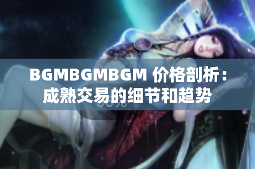 BGMBGMBGM 價(jià)格剖析：成熟交易的細(xì)節(jié)和趨勢