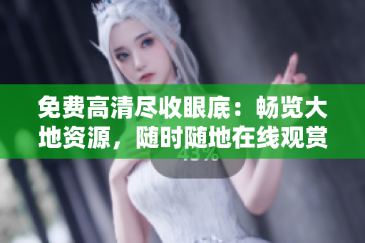 免費(fèi)高清盡收眼底：暢覽大地資源，隨時(shí)隨地在線觀賞