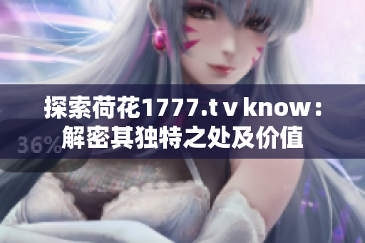 探索荷花1777.tⅴknow：解密其獨(dú)特之處及價(jià)值
